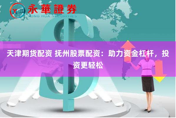 天津期货配资 抚州股票配资：助力资金杠杆，投资更轻松