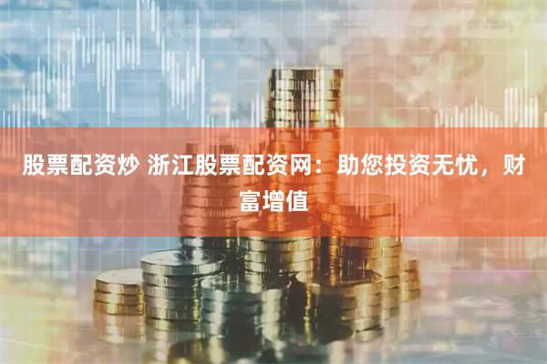 股票配资炒 浙江股票配资网：助您投资无忧，财富增值