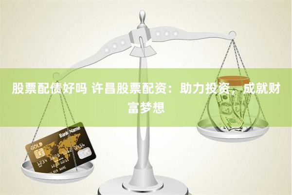股票配债好吗 许昌股票配资：助力投资，成就财富梦想