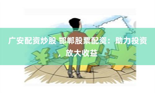 广安配资炒股 邯郸股票配资：助力投资，放大收益