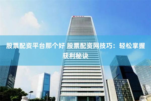 股票配资平台那个好 股票配资网技巧：轻松掌握获利秘诀