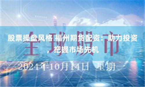 股票操盘风格 福州期货配资：助力投资，把握市场先机