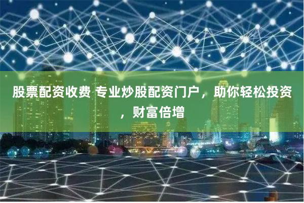 股票配资收费 专业炒股配资门户，助你轻松投资，财富倍增