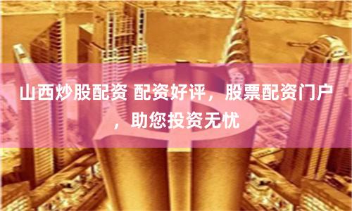 山西炒股配资 配资好评，股票配资门户，助您投资无忧