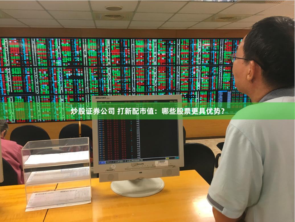 炒股证券公司 打新配市值：哪些股票更具优势？