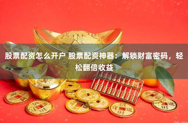 股票配资怎么开户 股票配资神器：解锁财富密码，轻松翻倍收益