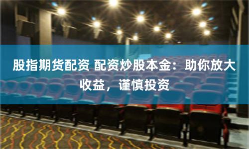 股指期货配资 配资炒股本金：助你放大收益，谨慎投资