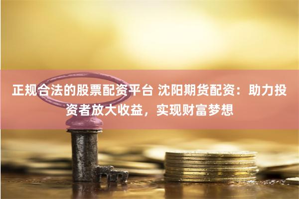 正规合法的股票配资平台 沈阳期货配资:助力投资者放大收益,实现财富梦想
