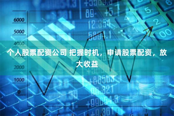 个人股票配资公司 把握时机，申请股票配资，放大收益