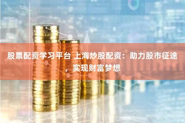 股票配资学习平台 上海炒股配资：助力股市征途，实现财富梦想