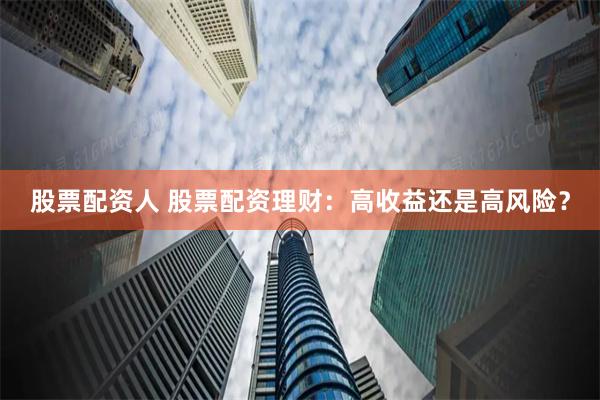 股票配资人 股票配资理财：高收益还是高风险？