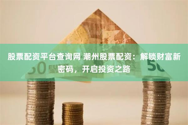股票配资平台查询网 潮州股票配资：解锁财富新密码，开启投资之路