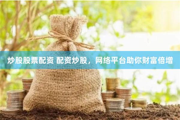 炒股股票配资 配资炒股，网络平台助你财富倍增