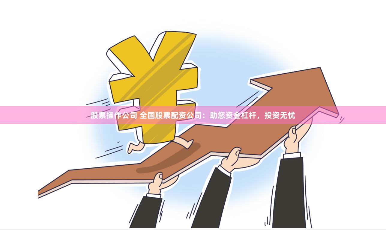 股票操作公司 全国股票配资公司：助您资金杠杆，投资无忧