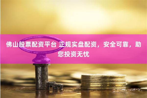佛山股票配资平台 正规实盘配资，安全可靠，助您投资无忧