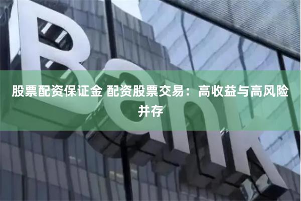 股票配资保证金 配资股票交易：高收益与高风险并存