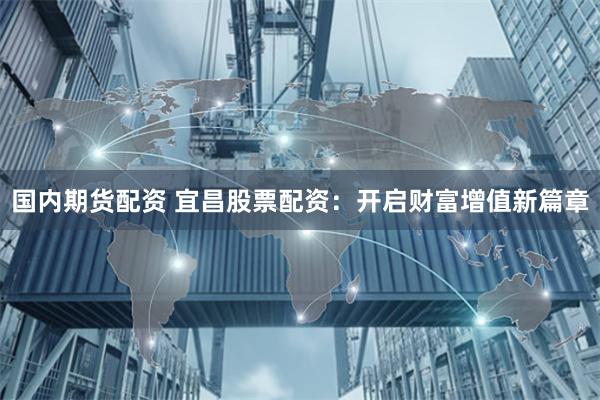 国内期货配资 宜昌股票配资：开启财富增值新篇章