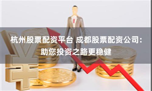 杭州股票配资平台 成都股票配资公司：助您投资之路更稳健