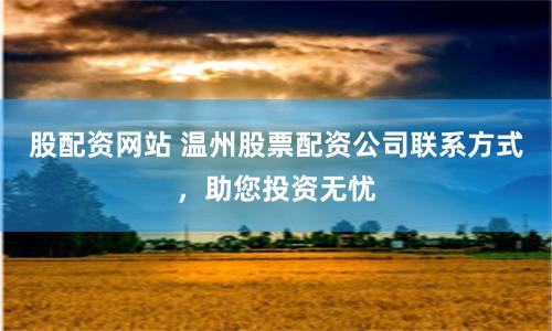 股配资网站 温州股票配资公司联系方式，助您投资无忧