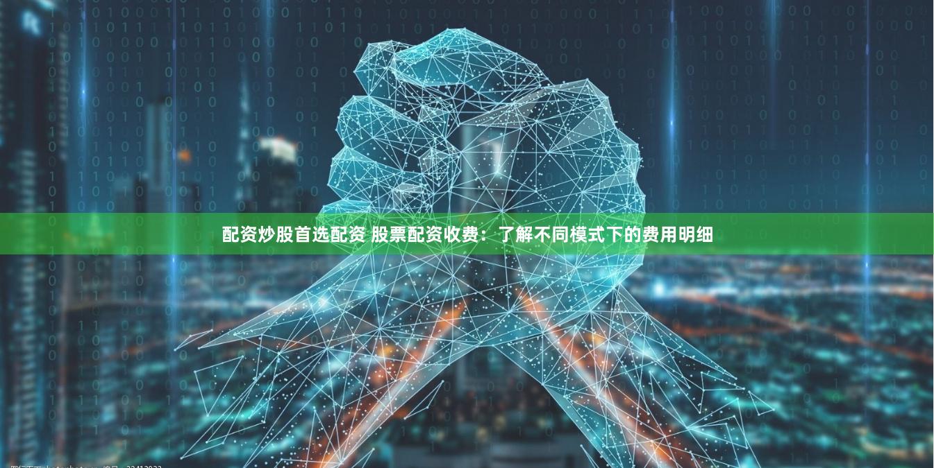 配资炒股首选配资 股票配资收费：了解不同模式下的费用明细
