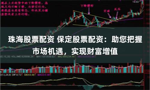 珠海股票配资 保定股票配资：助您把握市场机遇，实现财富增值