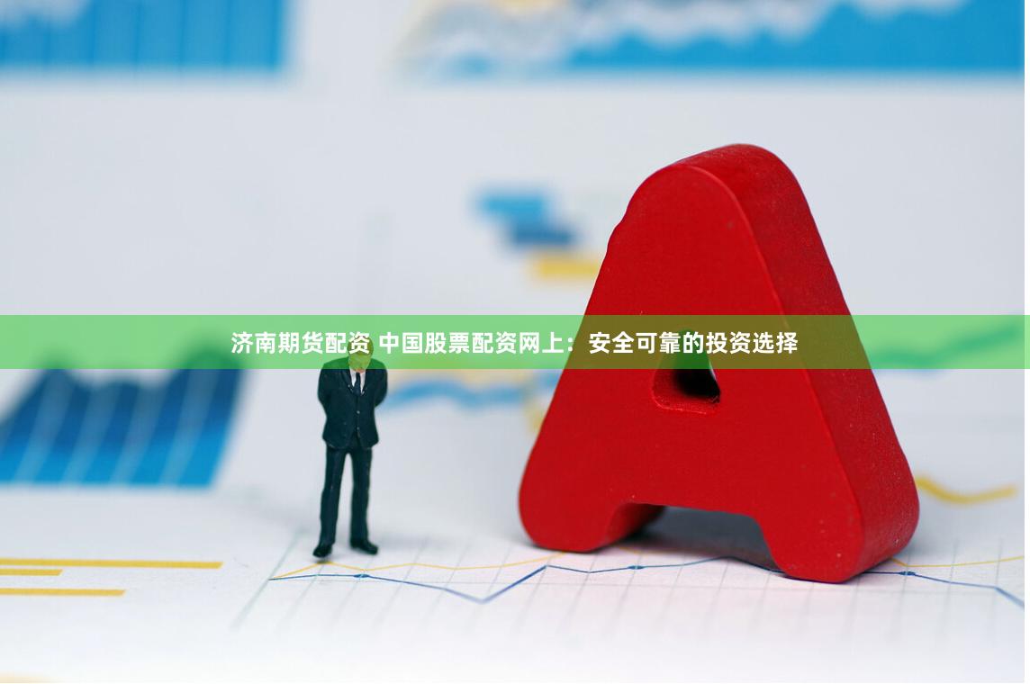 济南期货配资 中国股票配资网上：安全可靠的投资选择