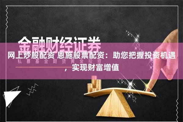 网上炒股配资 恩施股票配资：助您把握投资机遇，实现财富增值