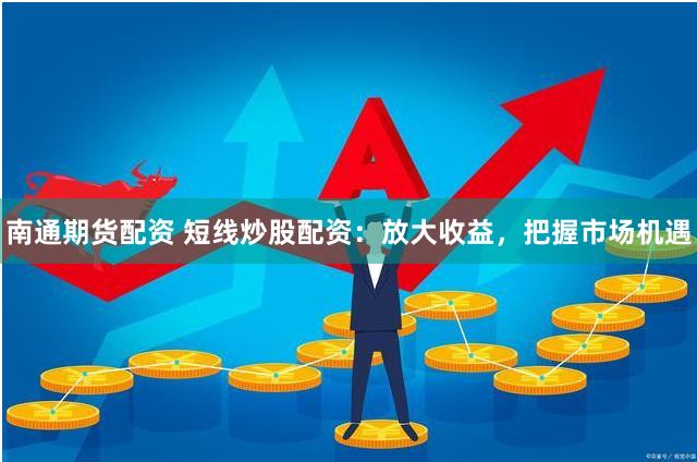 南通期货配资 短线炒股配资：放大收益，把握市场机遇
