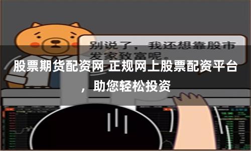 股票期货配资网 正规网上股票配资平台，助您轻松投资