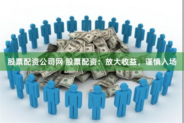 股票配资公司网 股票配资：放大收益，谨慎入场