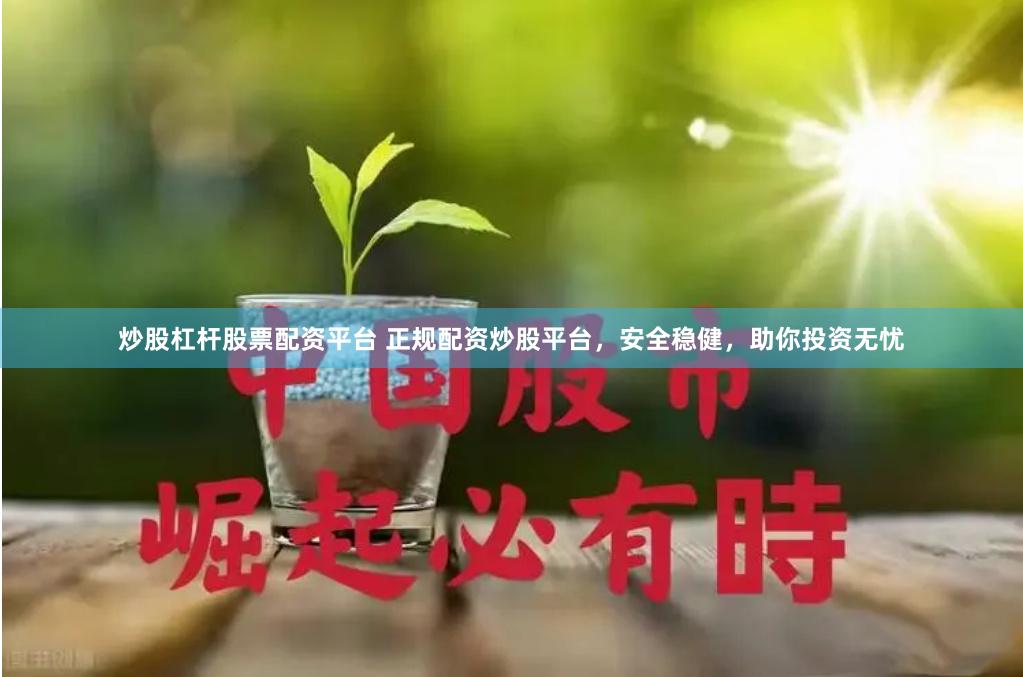 炒股杠杆股票配资平台 正规配资炒股平台,安全稳健,助你投资无忧