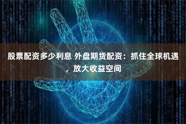 股票配资多少利息 外盘期货配资：抓住全球机遇，放大收益空间