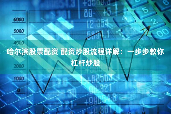 哈尔滨股票配资 配资炒股流程详解：一步步教你杠杆炒股