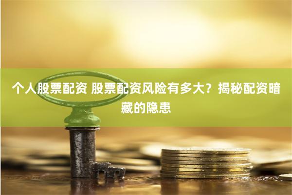 个人股票配资 股票配资风险有多大？揭秘配资暗藏的隐患