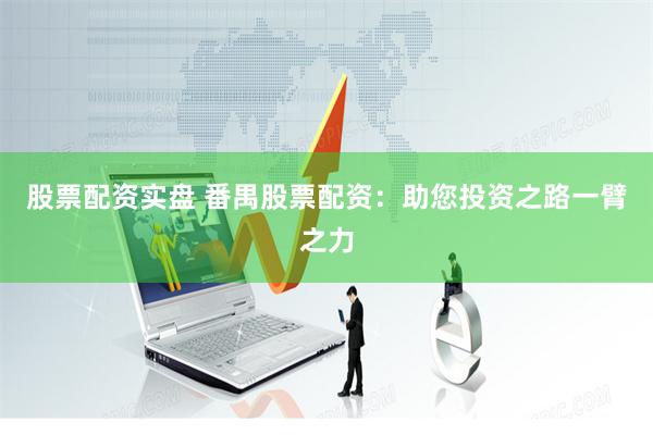 股票配资实盘 番禺股票配资：助您投资之路一臂之力