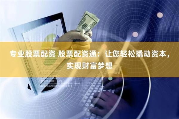 专业股票配资 股票配资通：让您轻松撬动资本，实现财富梦想