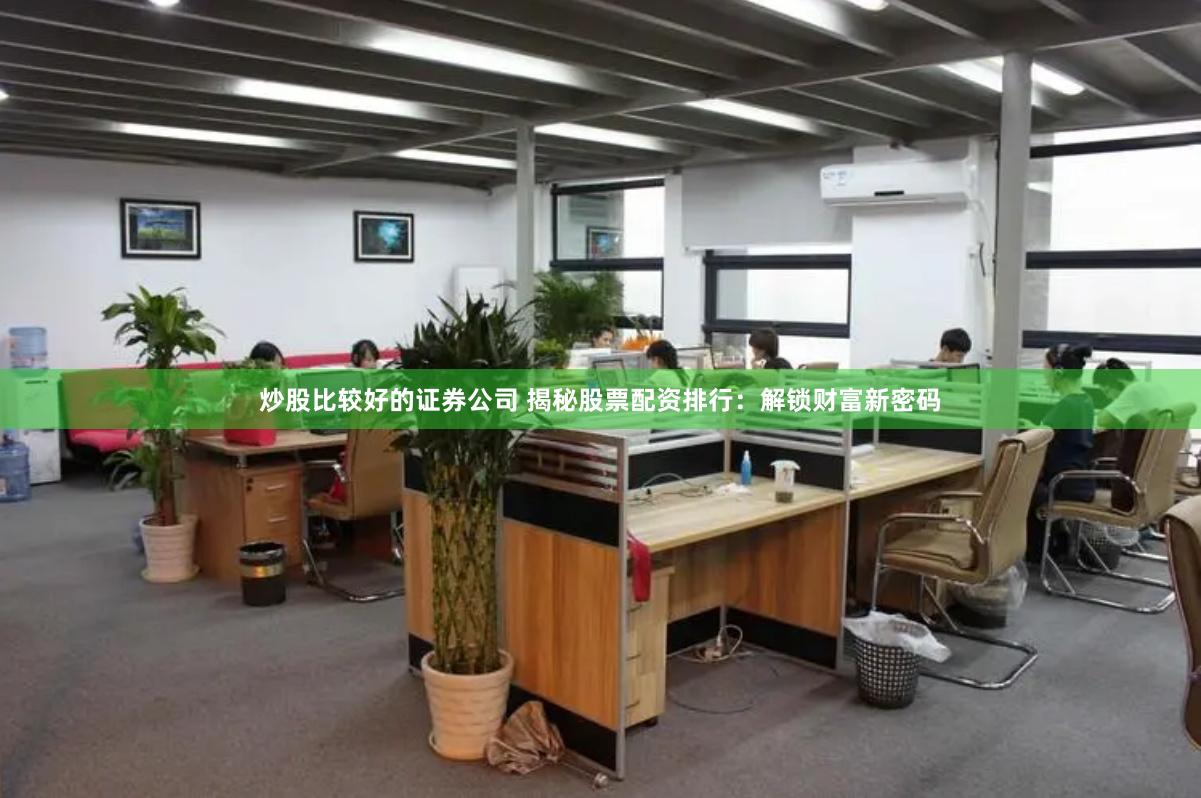炒股比较好的证券公司 揭秘股票配资排行：解锁财富新密码