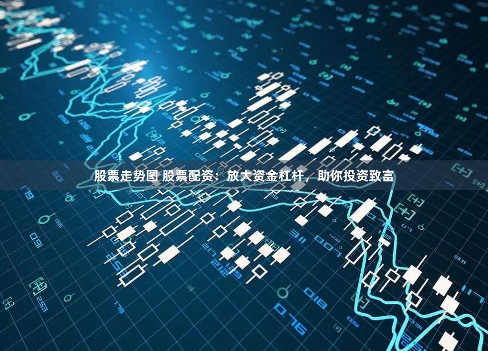 股票走势图 股票配资：放大资金杠杆，助你投资致富