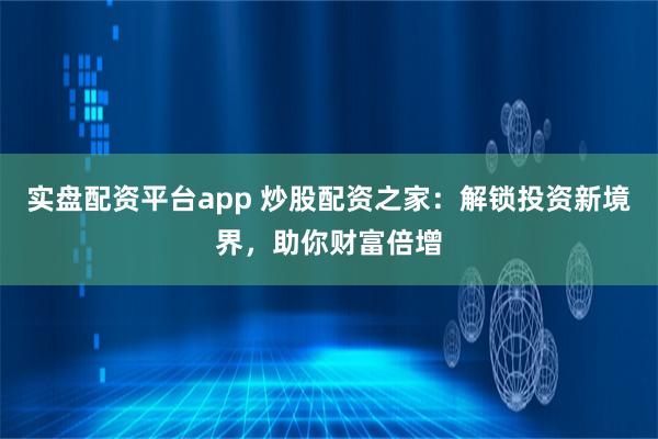 实盘配资平台app 炒股配资之家：解锁投资新境界，助你财富倍增
