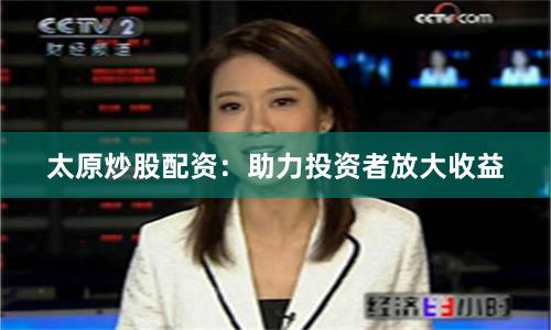 太原炒股配资：助力投资者放大收益