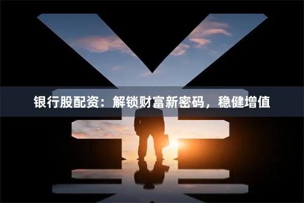 银行股配资：解锁财富新密码，稳健增值