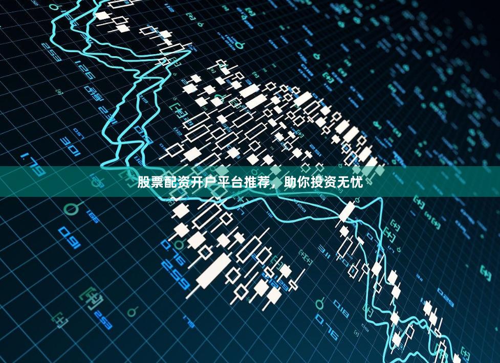 股票配资开户平台推荐，助你投资无忧