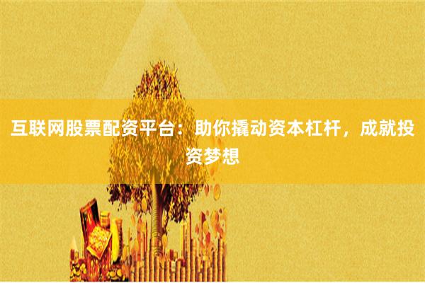 互联网股票配资平台：助你撬动资本杠杆，成就投资梦想
