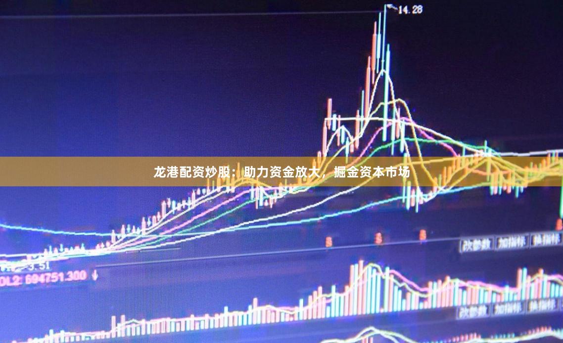龙港配资炒股：助力资金放大，掘金资本市场