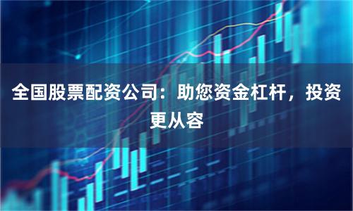 全国股票配资公司：助您资金杠杆，投资更从容