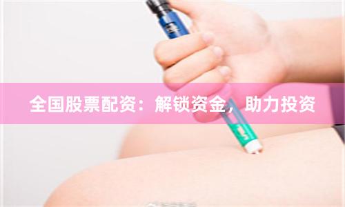 全国股票配资：解锁资金，助力投资