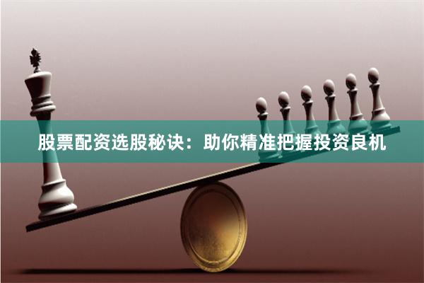 股票配资选股秘诀：助你精准把握投资良机