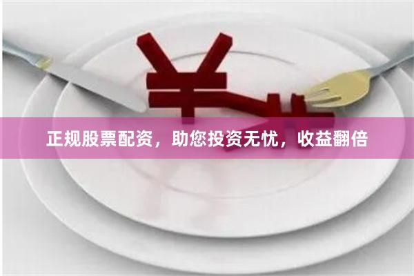 正规股票配资，助您投资无忧，收益翻倍