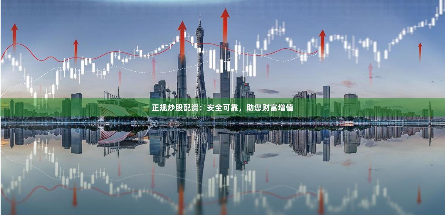 正规炒股配资：安全可靠，助您财富增值