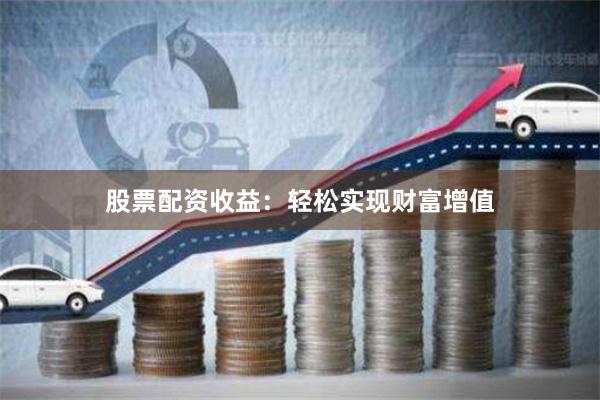 股票配资收益：轻松实现财富增值